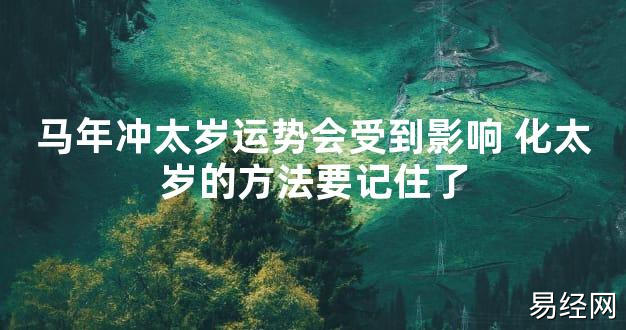 【太岁知识】马年冲太岁运势会受到影响 化太岁的方法要记住了,最新太岁